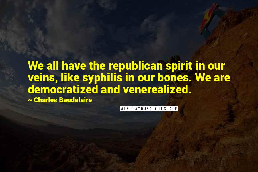 Charles Baudelaire Quotes: We all have the republican spirit in our veins, like syphilis in our bones. We are democratized and venerealized.