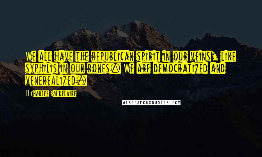 Charles Baudelaire Quotes: We all have the republican spirit in our veins, like syphilis in our bones. We are democratized and venerealized.