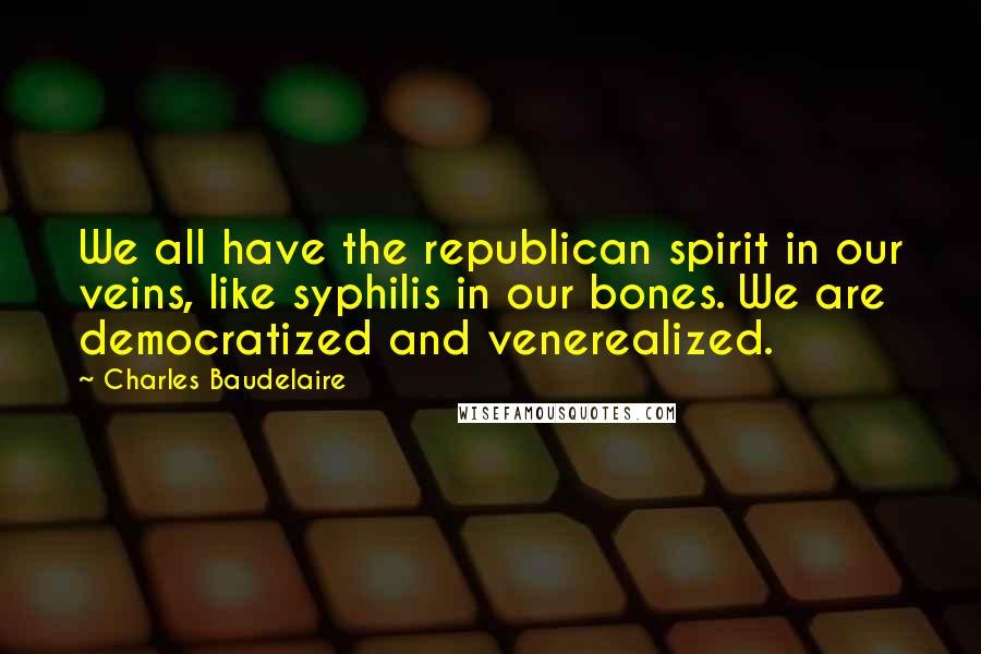 Charles Baudelaire Quotes: We all have the republican spirit in our veins, like syphilis in our bones. We are democratized and venerealized.