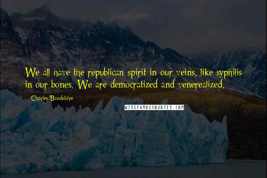 Charles Baudelaire Quotes: We all have the republican spirit in our veins, like syphilis in our bones. We are democratized and venerealized.