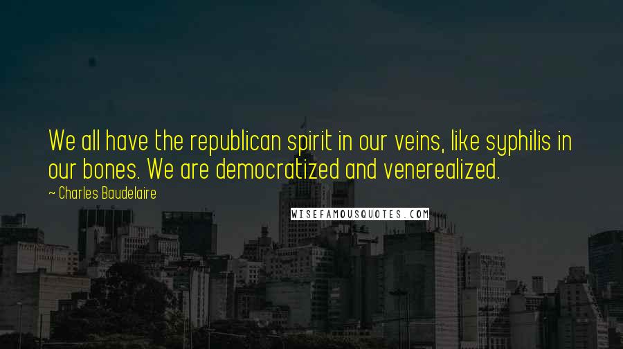 Charles Baudelaire Quotes: We all have the republican spirit in our veins, like syphilis in our bones. We are democratized and venerealized.