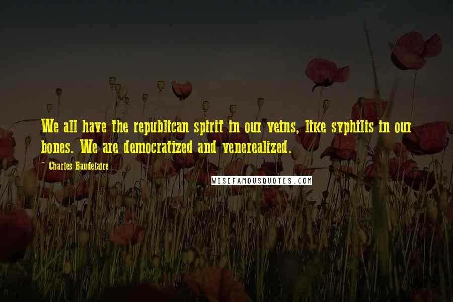 Charles Baudelaire Quotes: We all have the republican spirit in our veins, like syphilis in our bones. We are democratized and venerealized.