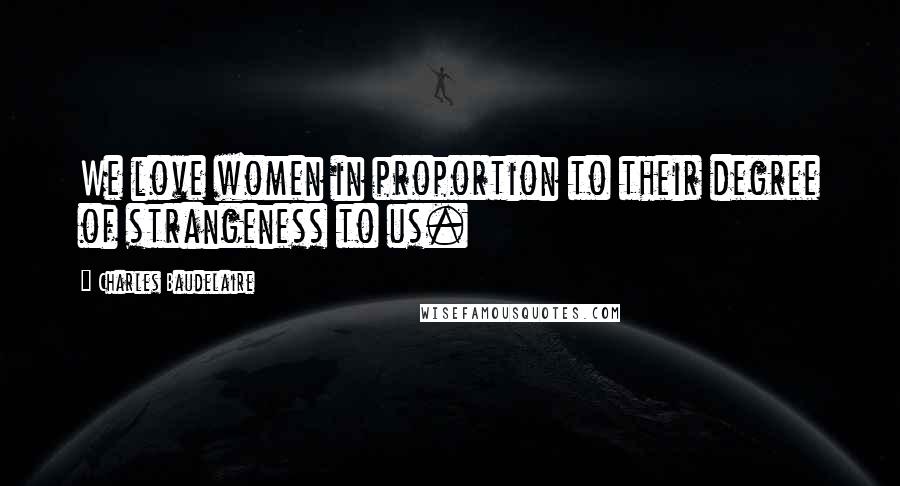 Charles Baudelaire Quotes: We love women in proportion to their degree of strangeness to us.