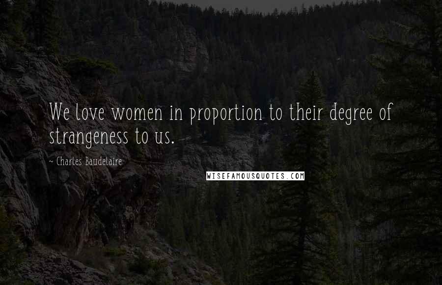 Charles Baudelaire Quotes: We love women in proportion to their degree of strangeness to us.