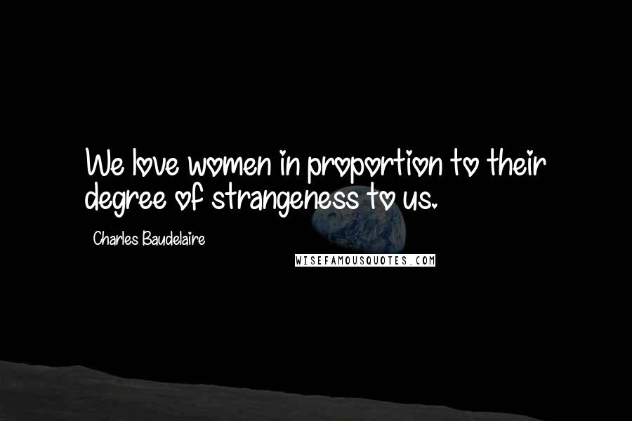 Charles Baudelaire Quotes: We love women in proportion to their degree of strangeness to us.