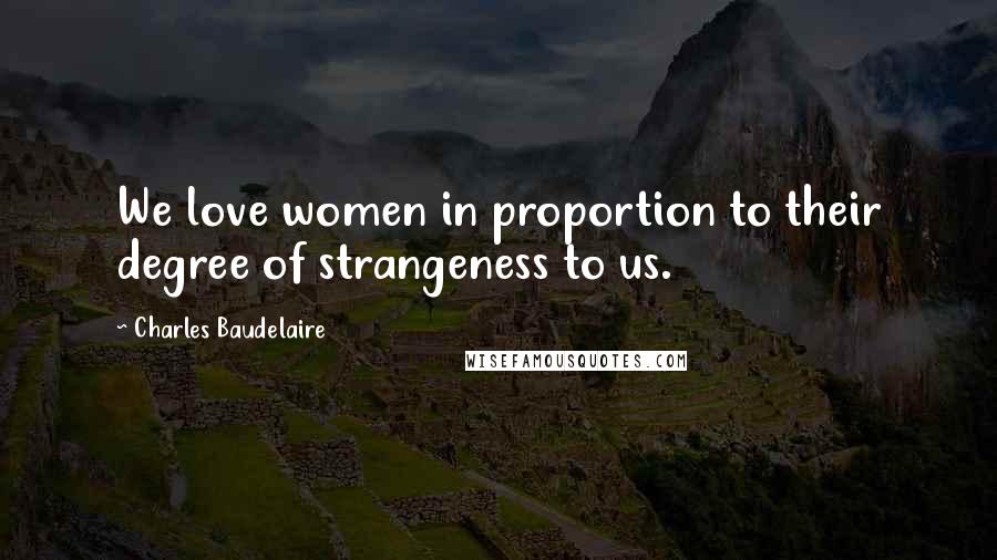 Charles Baudelaire Quotes: We love women in proportion to their degree of strangeness to us.