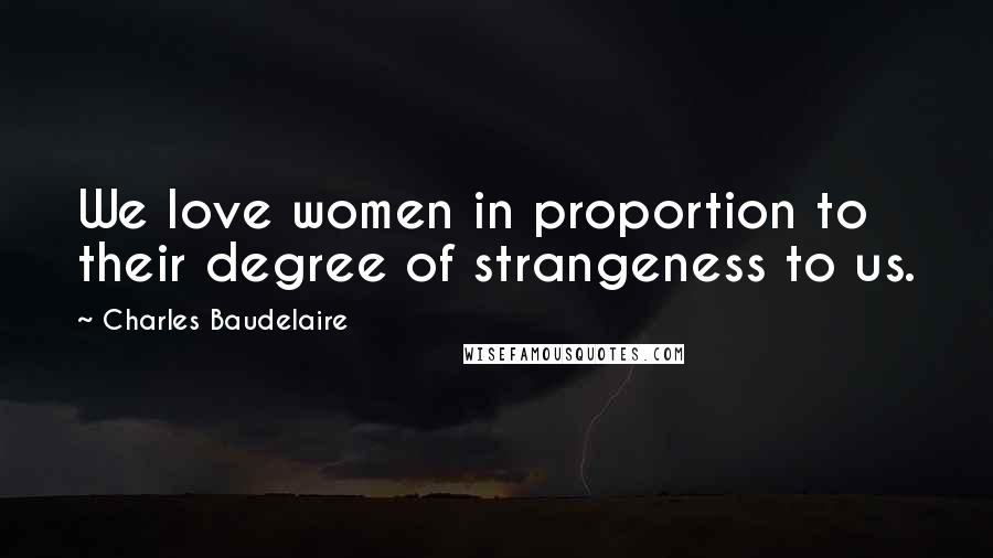 Charles Baudelaire Quotes: We love women in proportion to their degree of strangeness to us.