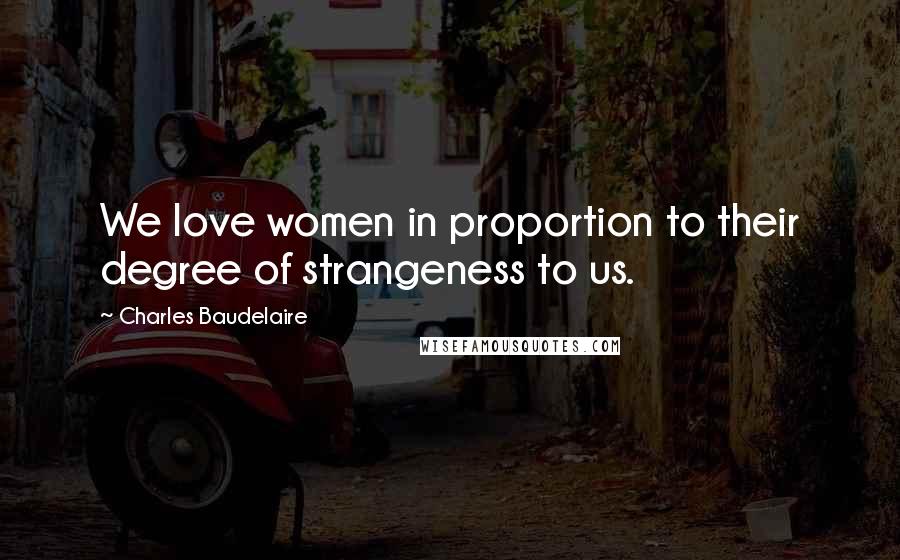Charles Baudelaire Quotes: We love women in proportion to their degree of strangeness to us.