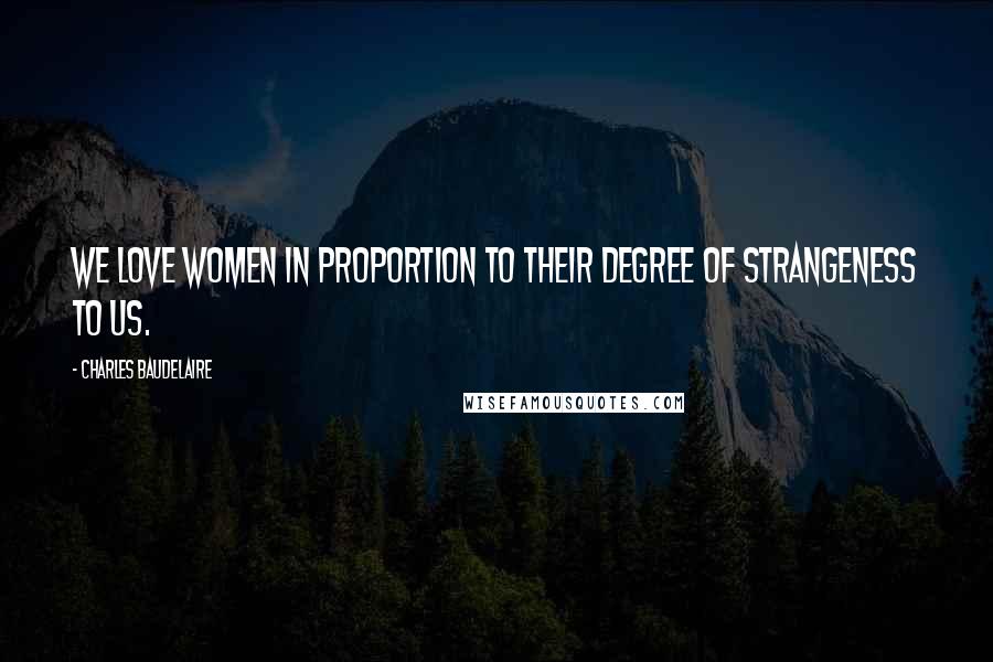 Charles Baudelaire Quotes: We love women in proportion to their degree of strangeness to us.