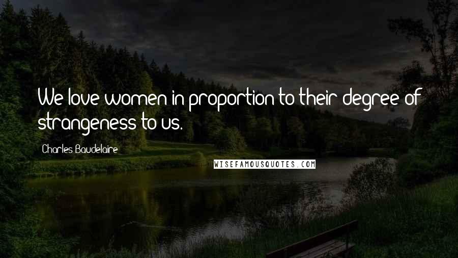 Charles Baudelaire Quotes: We love women in proportion to their degree of strangeness to us.