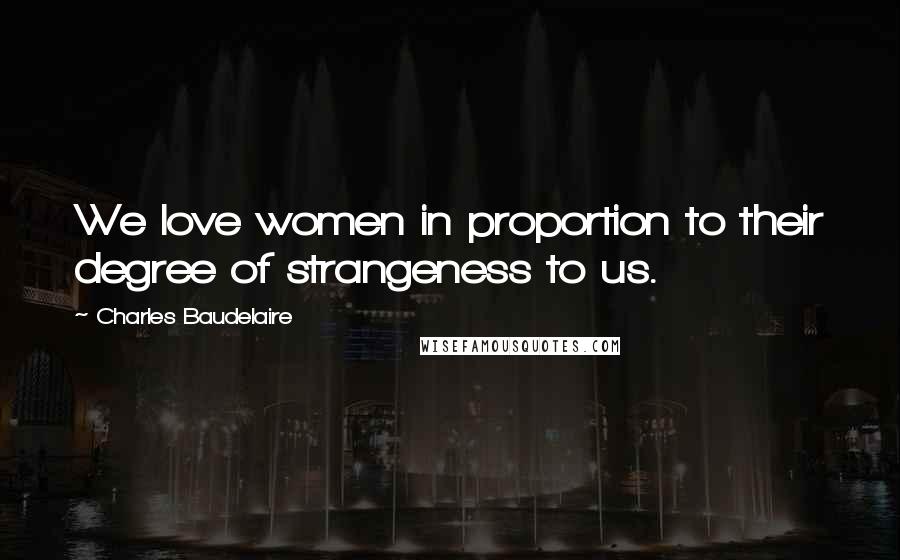 Charles Baudelaire Quotes: We love women in proportion to their degree of strangeness to us.