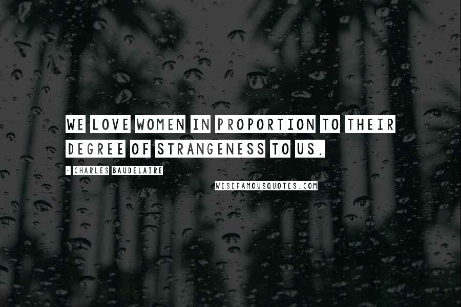 Charles Baudelaire Quotes: We love women in proportion to their degree of strangeness to us.