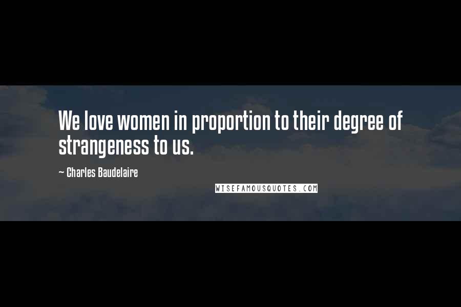 Charles Baudelaire Quotes: We love women in proportion to their degree of strangeness to us.