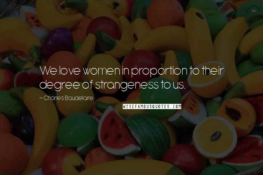 Charles Baudelaire Quotes: We love women in proportion to their degree of strangeness to us.