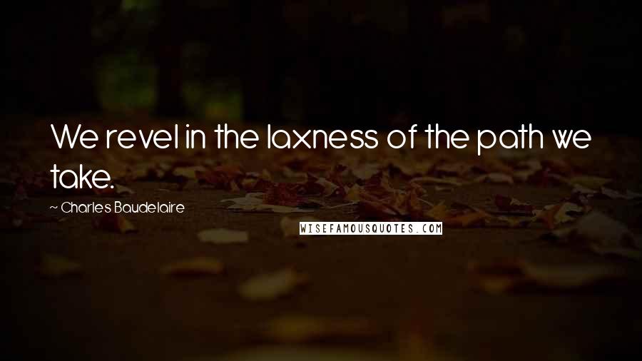 Charles Baudelaire Quotes: We revel in the laxness of the path we take.