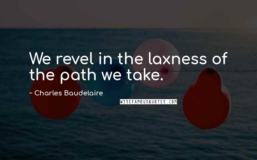 Charles Baudelaire Quotes: We revel in the laxness of the path we take.
