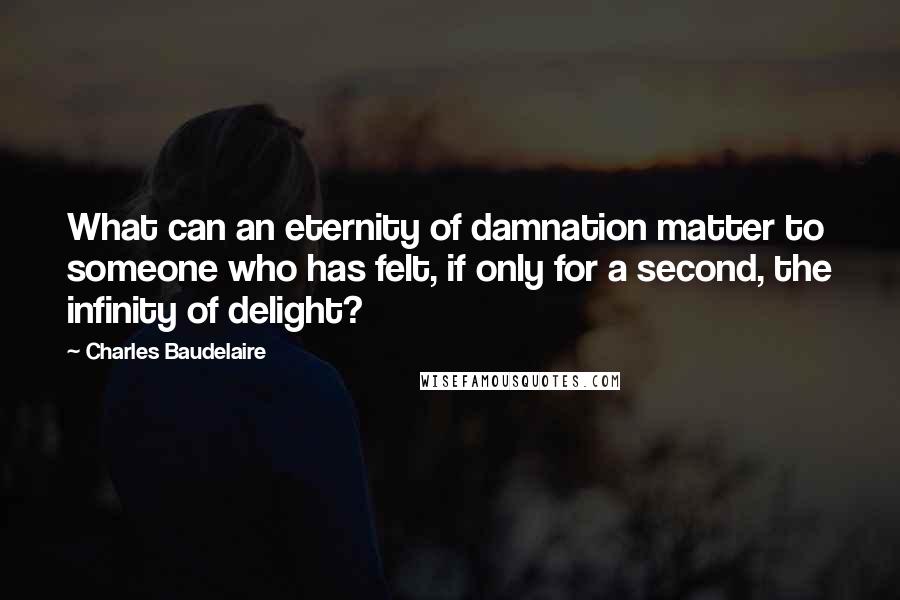 Charles Baudelaire Quotes: What can an eternity of damnation matter to someone who has felt, if only for a second, the infinity of delight?