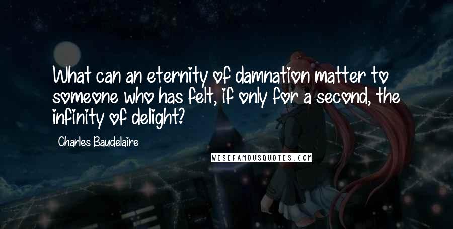 Charles Baudelaire Quotes: What can an eternity of damnation matter to someone who has felt, if only for a second, the infinity of delight?