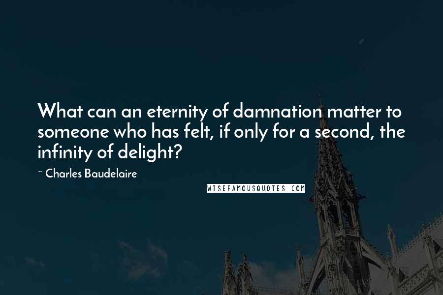 Charles Baudelaire Quotes: What can an eternity of damnation matter to someone who has felt, if only for a second, the infinity of delight?