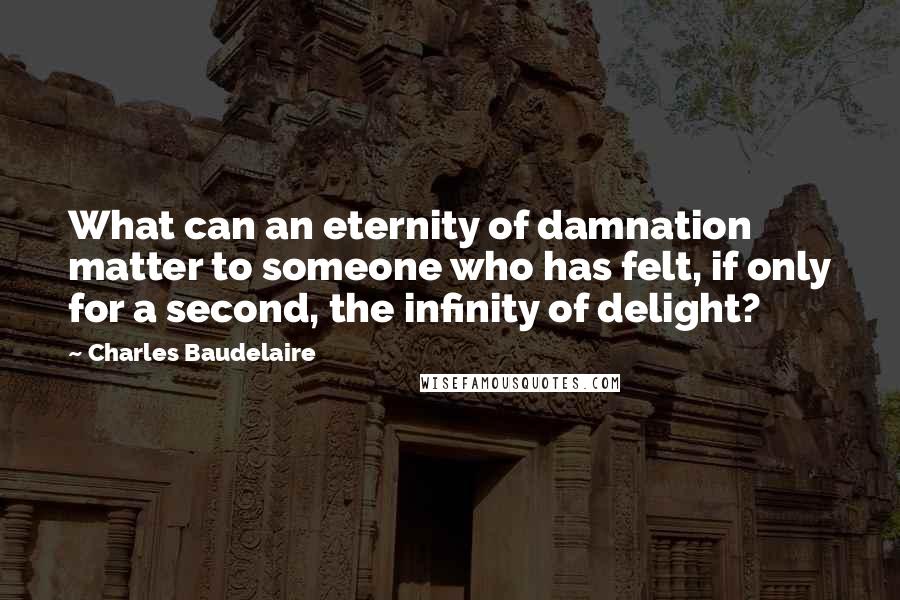 Charles Baudelaire Quotes: What can an eternity of damnation matter to someone who has felt, if only for a second, the infinity of delight?