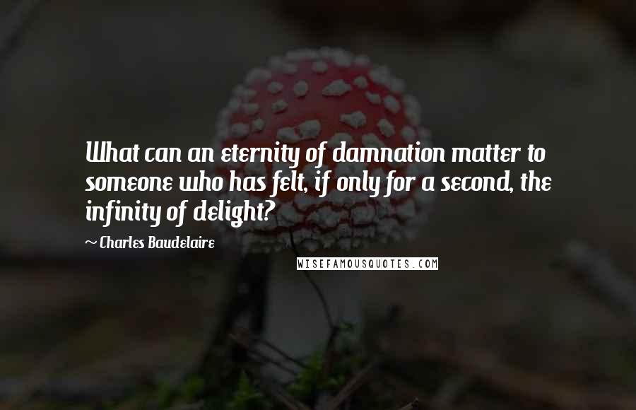 Charles Baudelaire Quotes: What can an eternity of damnation matter to someone who has felt, if only for a second, the infinity of delight?
