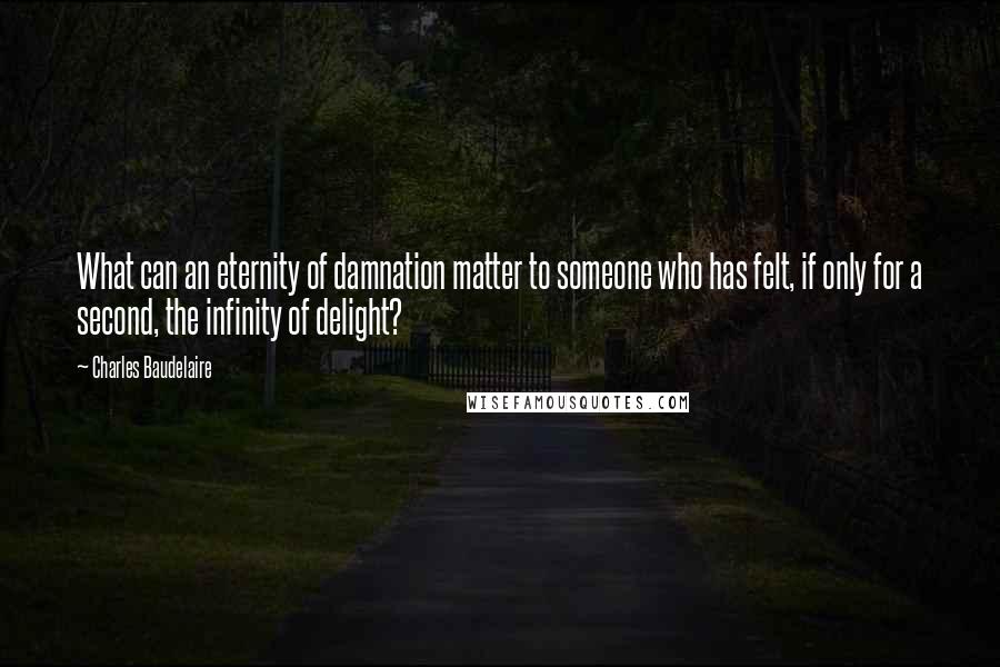 Charles Baudelaire Quotes: What can an eternity of damnation matter to someone who has felt, if only for a second, the infinity of delight?