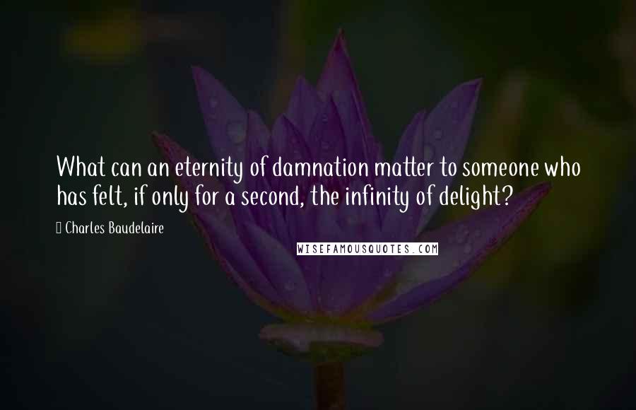 Charles Baudelaire Quotes: What can an eternity of damnation matter to someone who has felt, if only for a second, the infinity of delight?