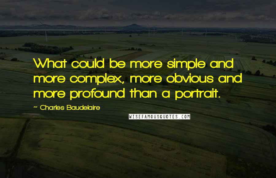 Charles Baudelaire Quotes: What could be more simple and more complex, more obvious and more profound than a portrait.