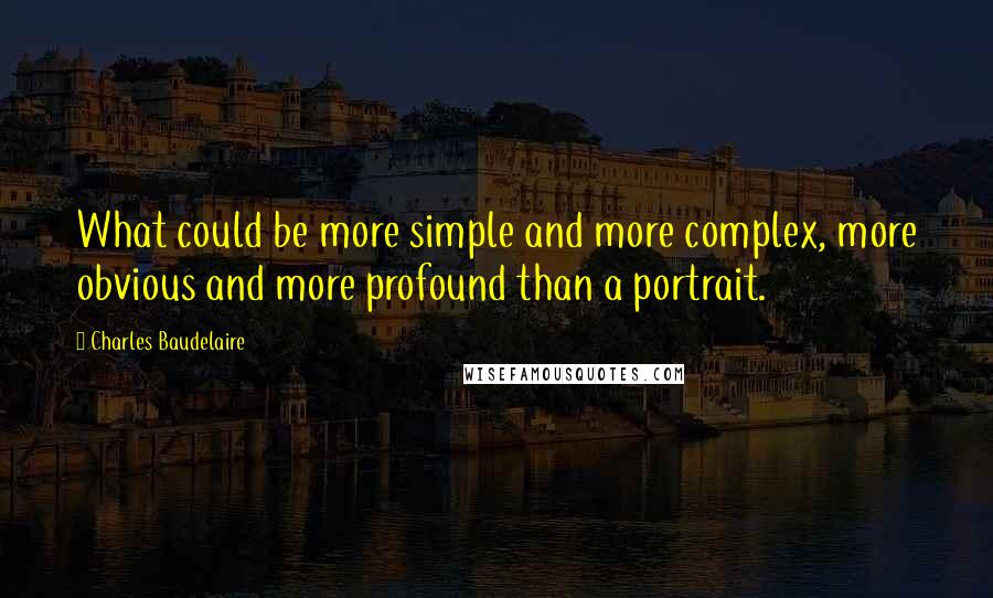 Charles Baudelaire Quotes: What could be more simple and more complex, more obvious and more profound than a portrait.