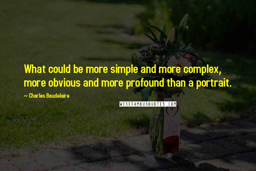 Charles Baudelaire Quotes: What could be more simple and more complex, more obvious and more profound than a portrait.