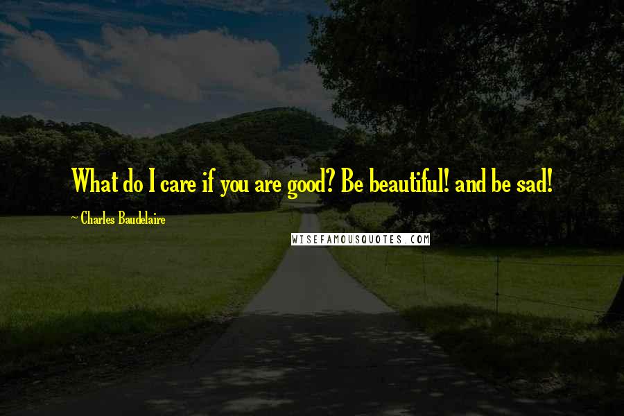 Charles Baudelaire Quotes: What do I care if you are good? Be beautiful! and be sad!