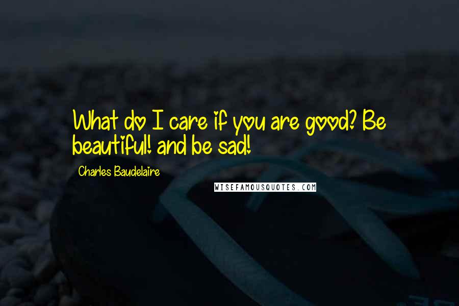 Charles Baudelaire Quotes: What do I care if you are good? Be beautiful! and be sad!