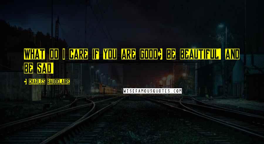 Charles Baudelaire Quotes: What do I care if you are good? Be beautiful! and be sad!