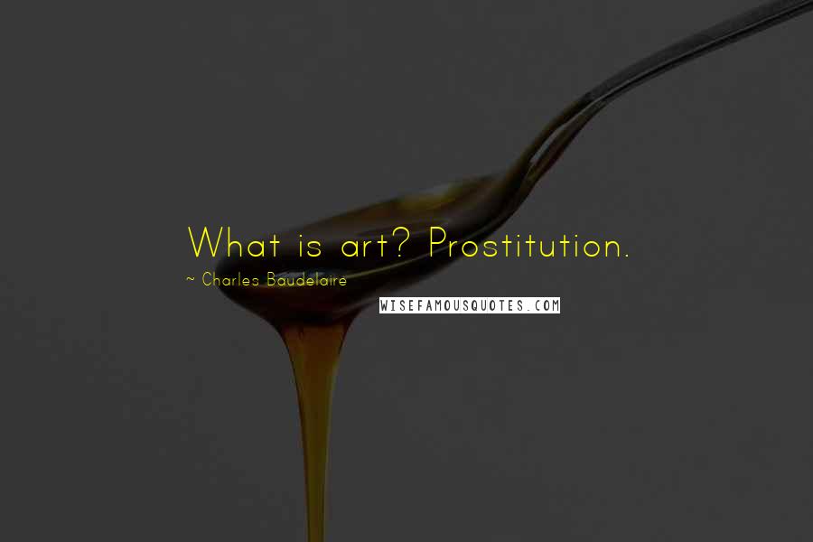 Charles Baudelaire Quotes: What is art? Prostitution.