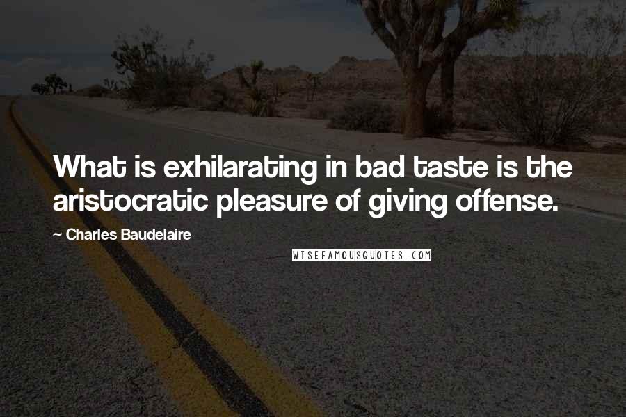 Charles Baudelaire Quotes: What is exhilarating in bad taste is the aristocratic pleasure of giving offense.