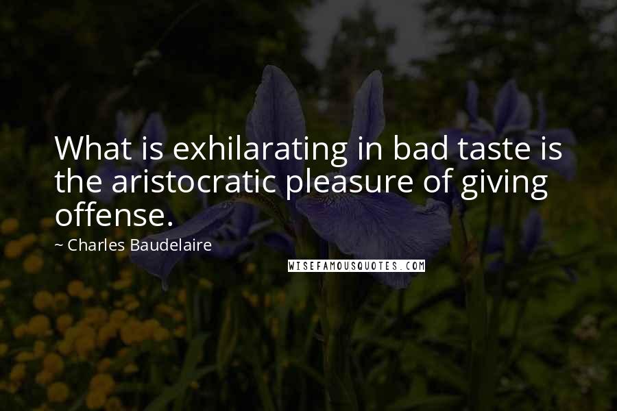 Charles Baudelaire Quotes: What is exhilarating in bad taste is the aristocratic pleasure of giving offense.