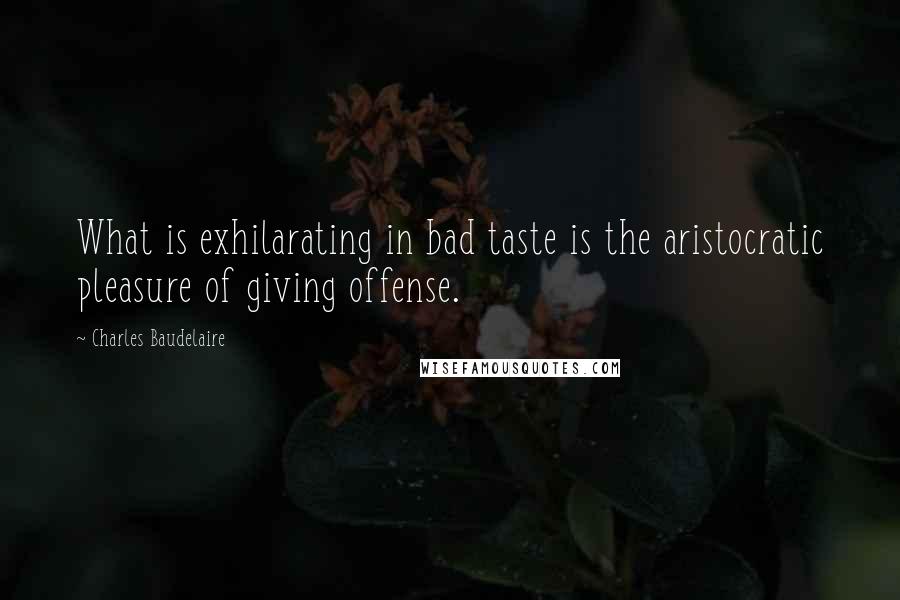 Charles Baudelaire Quotes: What is exhilarating in bad taste is the aristocratic pleasure of giving offense.
