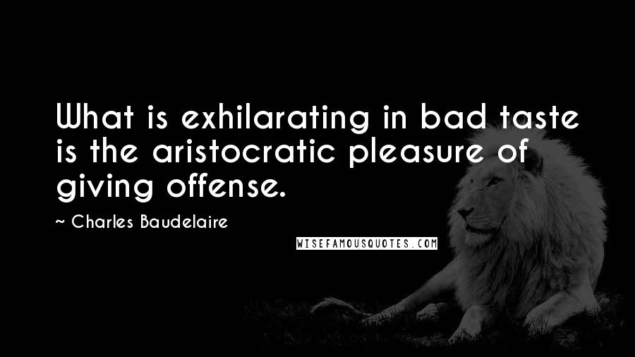 Charles Baudelaire Quotes: What is exhilarating in bad taste is the aristocratic pleasure of giving offense.