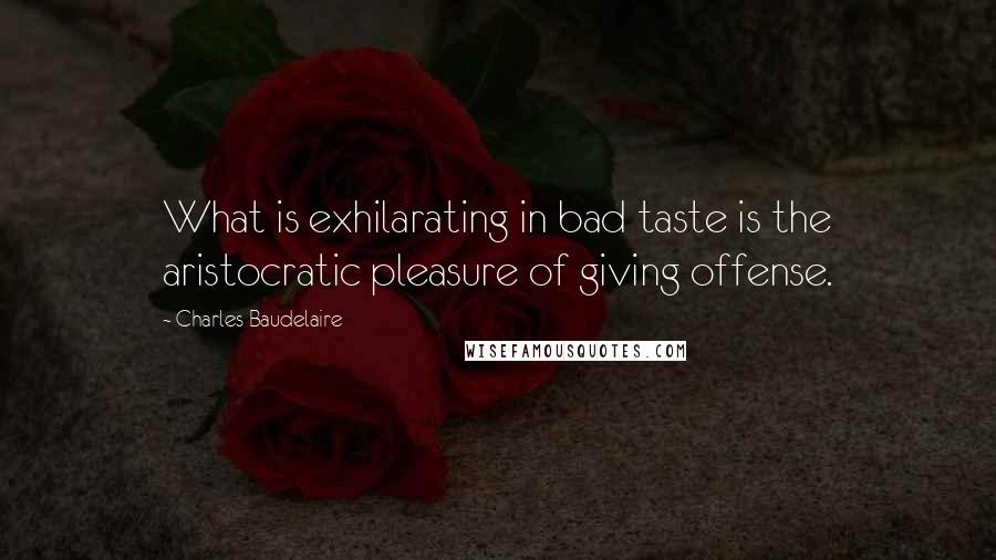 Charles Baudelaire Quotes: What is exhilarating in bad taste is the aristocratic pleasure of giving offense.