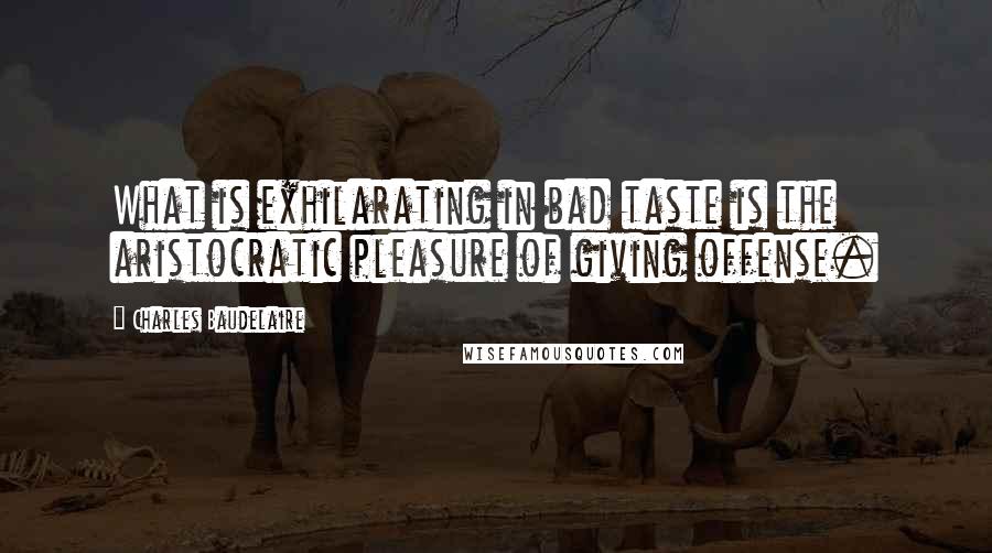 Charles Baudelaire Quotes: What is exhilarating in bad taste is the aristocratic pleasure of giving offense.