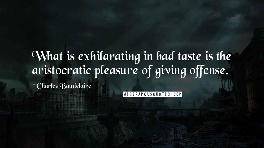 Charles Baudelaire Quotes: What is exhilarating in bad taste is the aristocratic pleasure of giving offense.