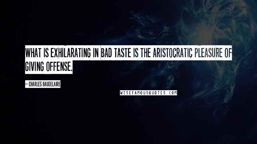 Charles Baudelaire Quotes: What is exhilarating in bad taste is the aristocratic pleasure of giving offense.