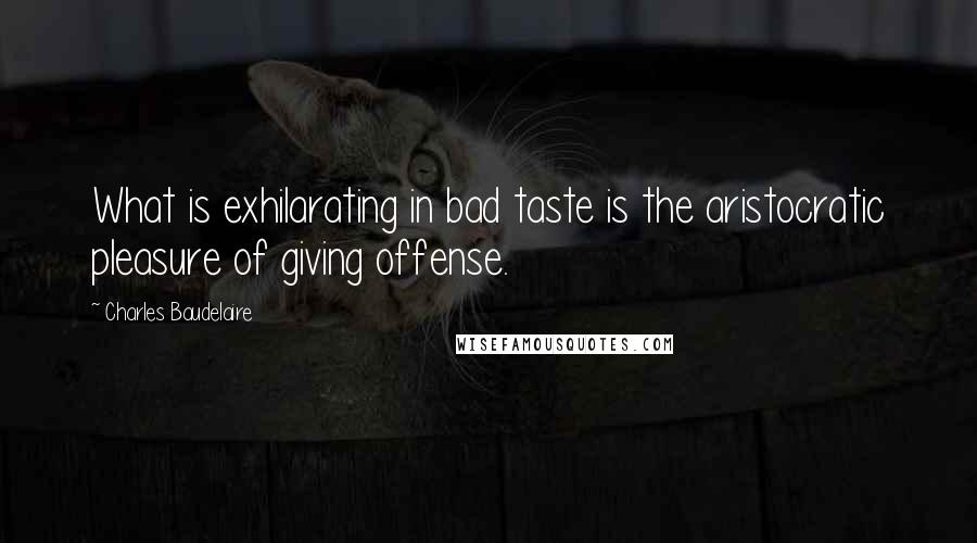Charles Baudelaire Quotes: What is exhilarating in bad taste is the aristocratic pleasure of giving offense.