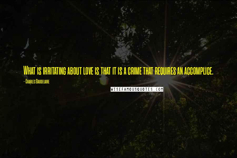 Charles Baudelaire Quotes: What is irritating about love is that it is a crime that requires an accomplice.