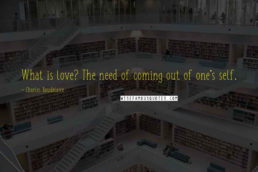 Charles Baudelaire Quotes: What is love? The need of coming out of one's self.