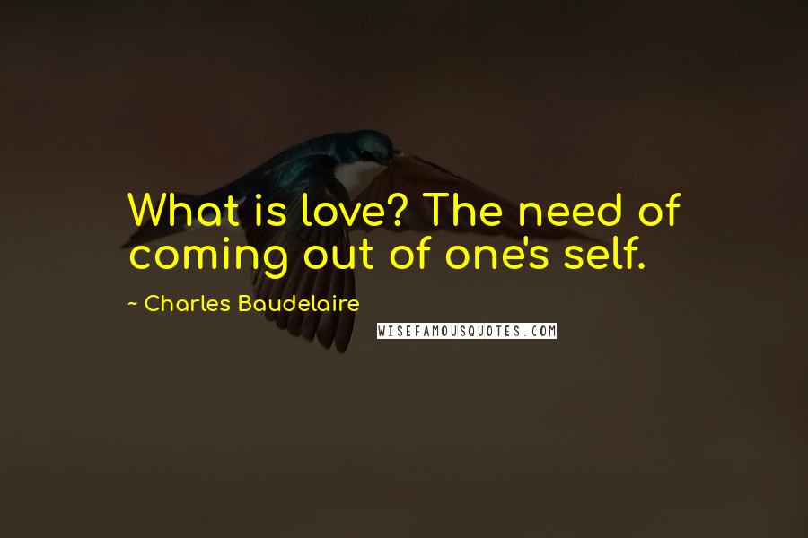 Charles Baudelaire Quotes: What is love? The need of coming out of one's self.