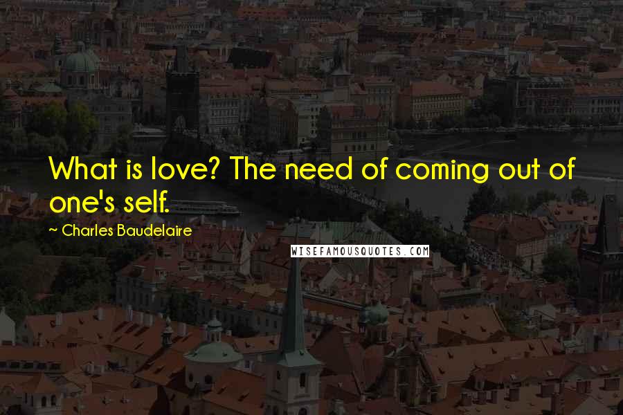 Charles Baudelaire Quotes: What is love? The need of coming out of one's self.