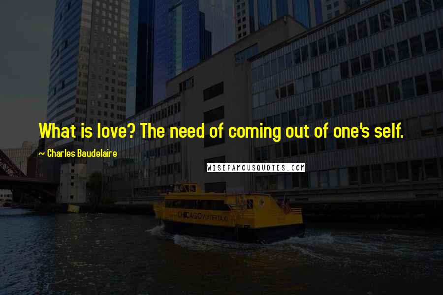 Charles Baudelaire Quotes: What is love? The need of coming out of one's self.