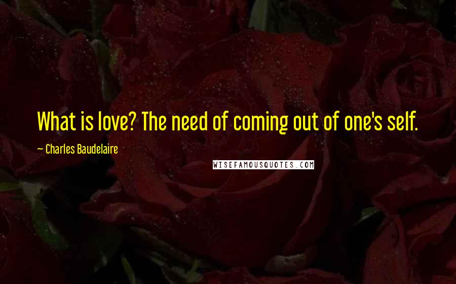 Charles Baudelaire Quotes: What is love? The need of coming out of one's self.