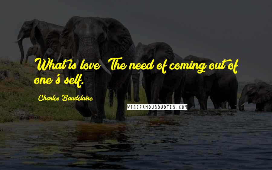 Charles Baudelaire Quotes: What is love? The need of coming out of one's self.